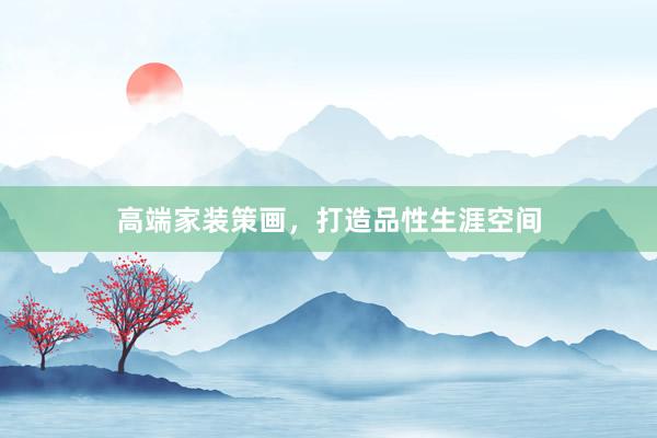 高端家装策画，打造品性生涯空间
