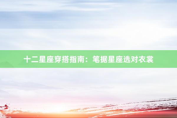 十二星座穿搭指南：笔据星座选对衣裳