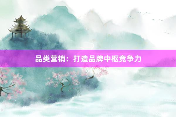 品类营销：打造品牌中枢竞争力