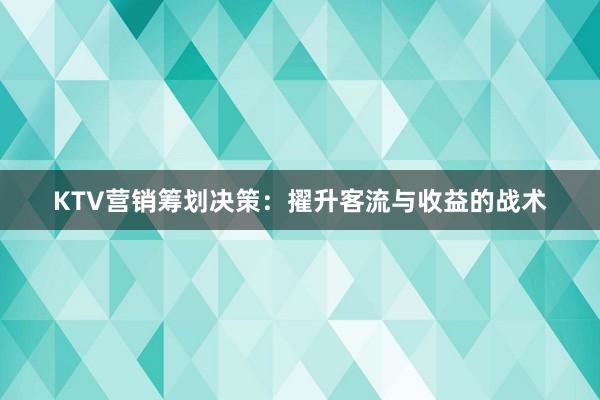 KTV营销筹划决策：擢升客流与收益的战术