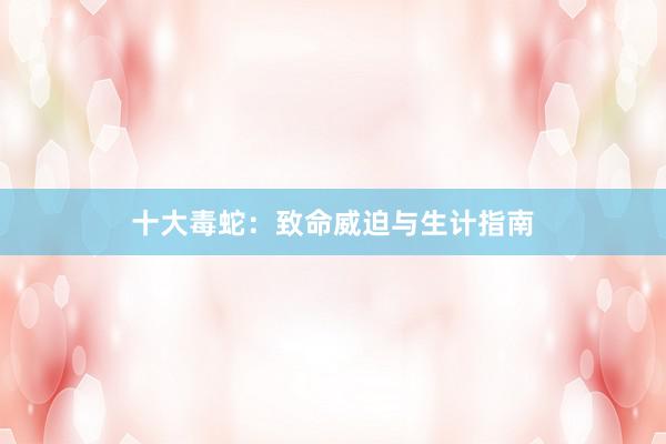 十大毒蛇：致命威迫与生计指南